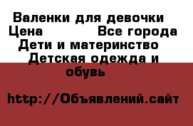 Валенки для девочки › Цена ­ 1 500 - Все города Дети и материнство » Детская одежда и обувь   